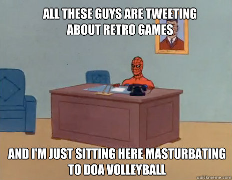 All these guys are tweeting about retro games And i'm just sitting here masturbating to DOA Volleyball  masturbating spiderman