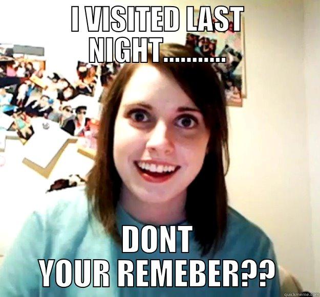 I VISITED LAST NIGHT........... DONT YOUR REMEBER?? Overly Attached Girlfriend