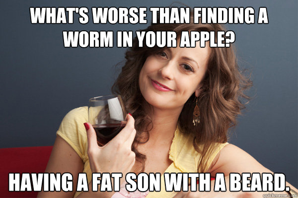 What's worse than finding a worm in your apple? Having a fat son with a beard.  Forever Resentful Mother