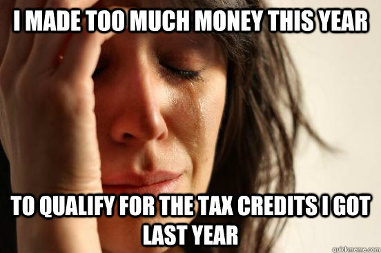 I made too much money this year  to qualify for the tax credits I got last year  First World Problems