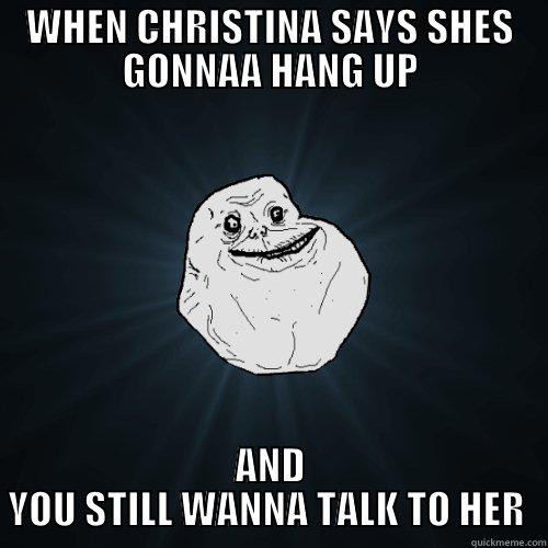 WHEN CHRISTINA SAYS SHES GONNAA HANG UP AND YOU STILL WANNA TALK TO HER  Forever Alone