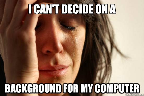 I can't decide on a  background for my computer  First World Problems