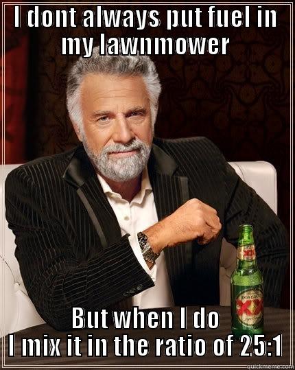 I DONT ALWAYS PUT FUEL IN MY LAWNMOWER BUT WHEN I DO I MIX IT IN THE RATIO OF 25:1 The Most Interesting Man In The World