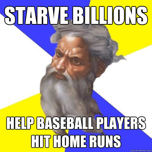 Starve billions help baseball players hit home runs  Advice God