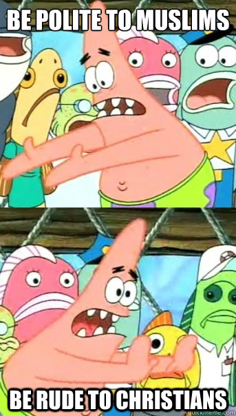 Be polite to muslims
 Be rude to christians  Push it somewhere else Patrick