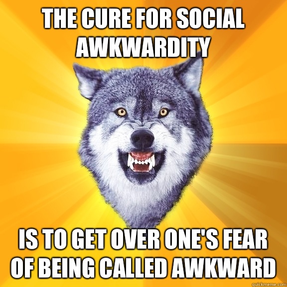The cure for social awkwardity  Is to get over one's fear of being called awkward  Courage Wolf