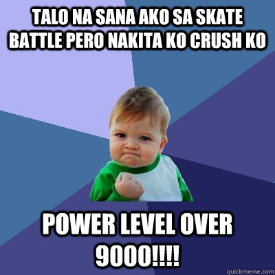 talo na sana ako sa skate battle pero nakita ko crush ko power level over 9000!!!!  Success Kid