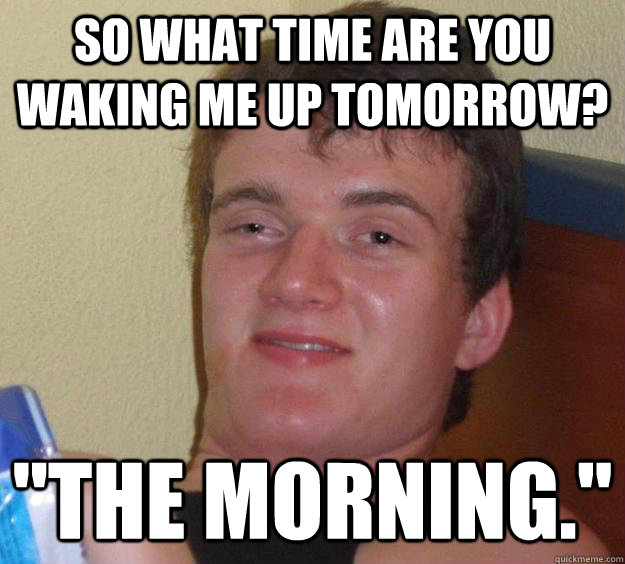 So what time are you waking me up tomorrow?   