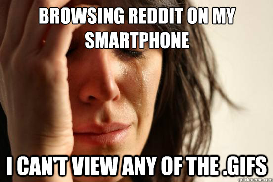 Browsing Reddit on my smartphone I Can't view any of the .gifs  First World Problems