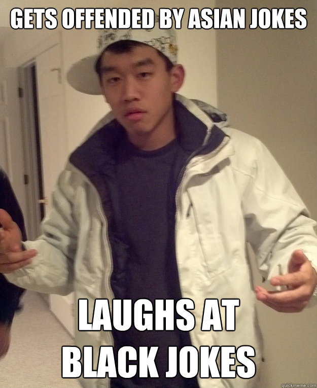 gets offended by asian jokes laughs at 
black jokes  Scumbag Asian