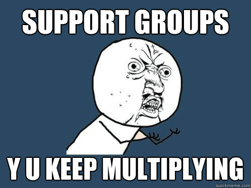 SUPPORT GROUPS Y U KEEP MULTIPLYING  Y U No