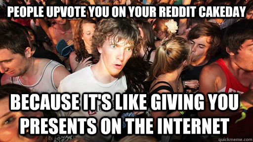 People upvote you on your reddit cakeday because it's like giving you presents on the internet  - People upvote you on your reddit cakeday because it's like giving you presents on the internet   Sudden Clarity Clarence