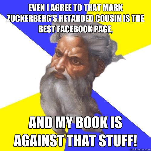 Even I agree to that Mark Zuckerberg's retarded cousin is the best Facebook page, And my book is against that stuff!  Advice God