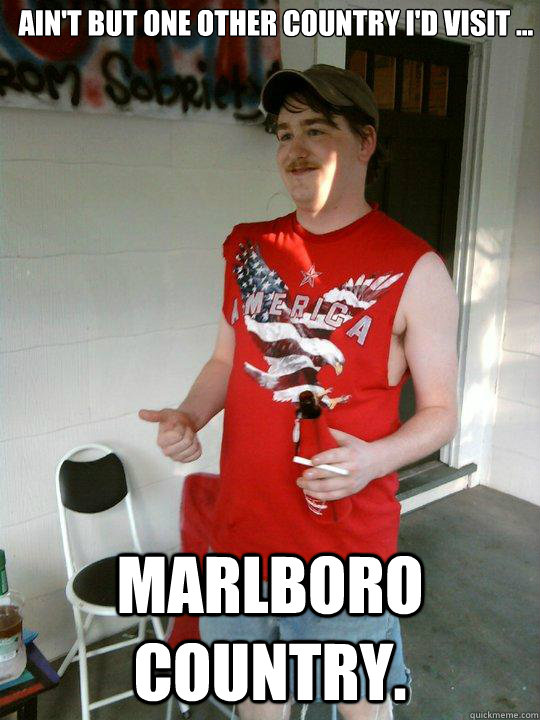 Ain't but one other country I'd visit ... marlboro country.  Redneck Randal