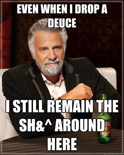 Even when i drop a deuce  I still remain the sh&^ around here  The Most Interesting Man In The World