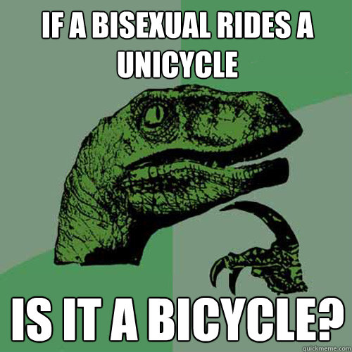 If a bisexual rides a unicycle is it a bicycle? - If a bisexual rides a unicycle is it a bicycle?  Philosoraptor