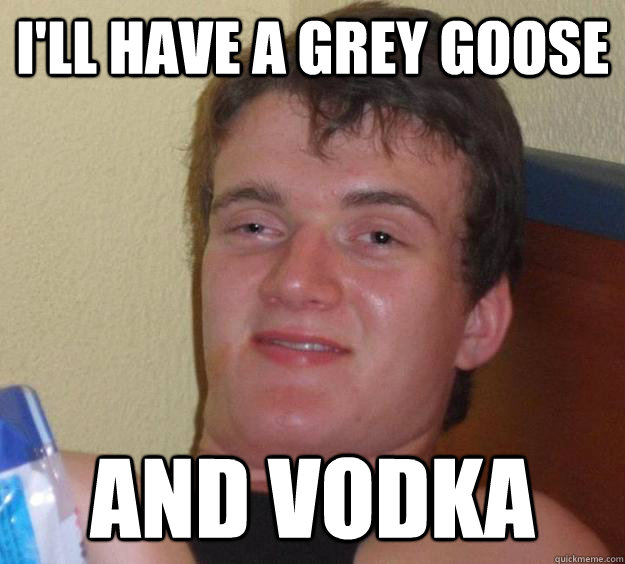 I'll have a grey goose and vodka  10 Guy