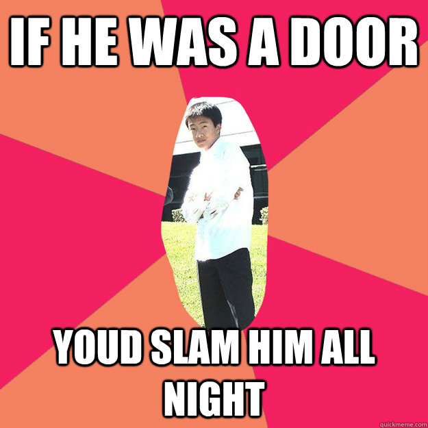 If he was a door Youd slam him all night  