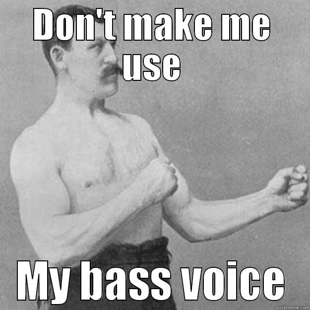 DON'T MAKE ME USE MY BASS VOICE overly manly man
