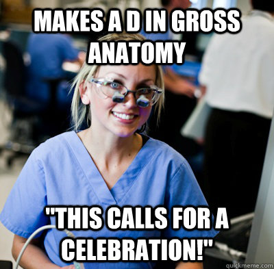 Makes a D in Gross Anatomy 