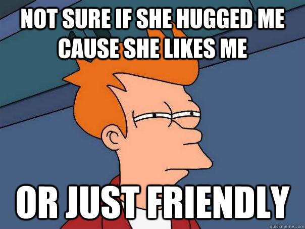 Not sure if she hugged me cause she likes me Or just friendly  Futurama Fry