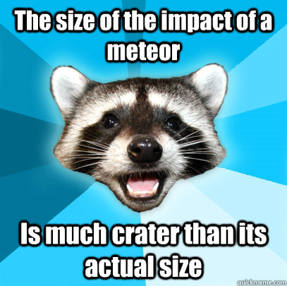 The size of the impact of a meteor Is much crater than its actual size  Lame Pun Coon