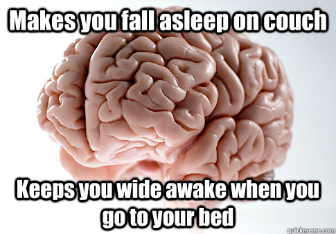 Makes you fall asleep on couch Keeps you wide awake when you go to your bed  - Makes you fall asleep on couch Keeps you wide awake when you go to your bed   Scumbag Brain