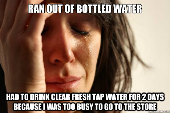 Ran out of bottled water had to drink clear fresh tap water for 2 days because i was too busy to go to the store   First World Problems