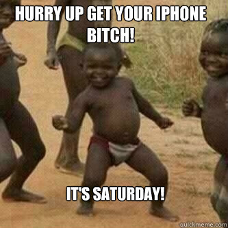 It's Saturday! Hurry up get your iphone bitch!  Its friday niggas