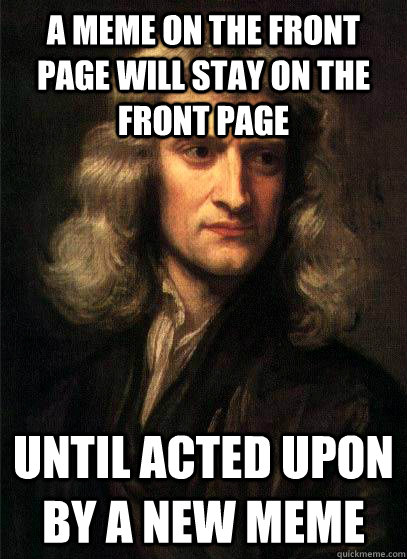 A meme on the front page will stay on the front page Until acted upon by a new meme  Sir Isaac Newton