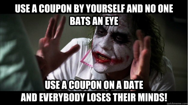Use a coupon by yourself and no one bats an eye Use a coupon on a date                                       and EVERYBODY LOSES THeir minds!  Joker Mind Loss