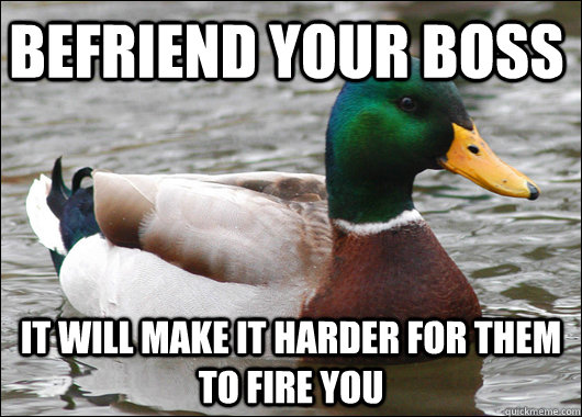 Befriend your boss It will make it harder for them to fire you - Befriend your boss It will make it harder for them to fire you  Actual Advice Mallard