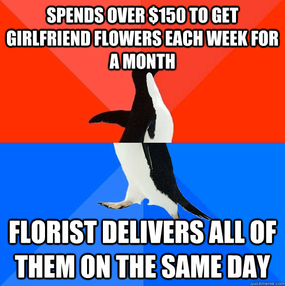 Spends over $150 to get girlfriend flowers each week for a month Florist delivers all of them on the same day  Socially Awesome Awkward Penguin