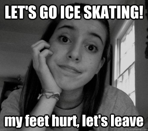 LET'S GO ICE SKATING! my feet hurt, let's leave - LET'S GO ICE SKATING! my feet hurt, let's leave  whiny suburban girl