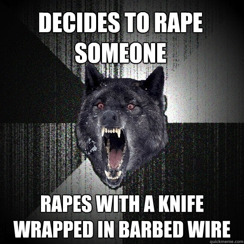 Decides to rape someone rapes with a knife wrapped in barbed wire  Insanity Wolf