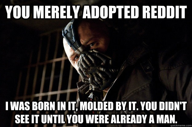 You merely adopted Reddit I was born in it, molded by it. You didn't see it until you were already a man.  Angry Bane