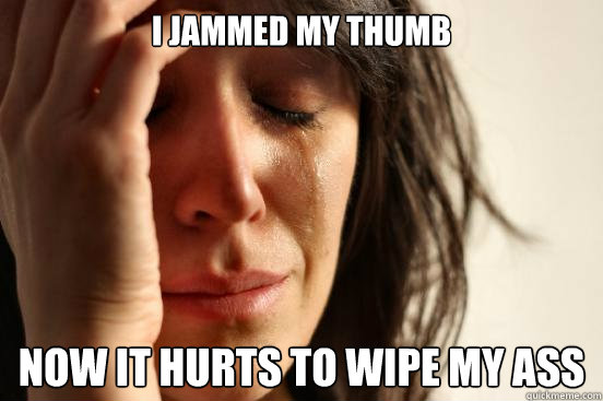 I jammed my thumb  now it hurts to wipe my ass   First World Problems