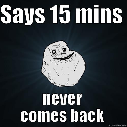 SAYS 15 MINS  NEVER COMES BACK Forever Alone