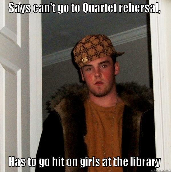 Logical Explaination - SAYS CAN'T GO TO QUARTET REHERSAL, HAS TO GO HIT ON GIRLS AT THE LIBRARY Scumbag Steve