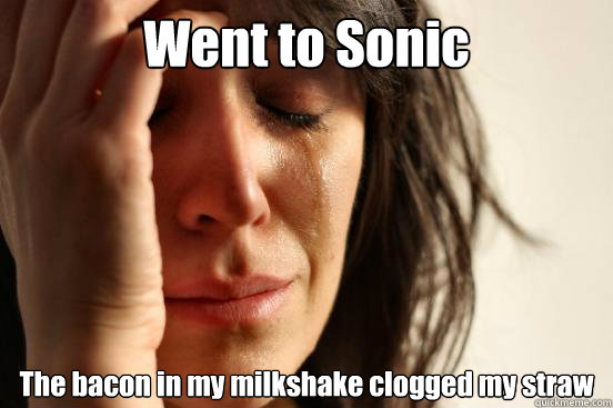 Went to Sonic 
The bacon in my milkshake clogged my straw  First World Problems