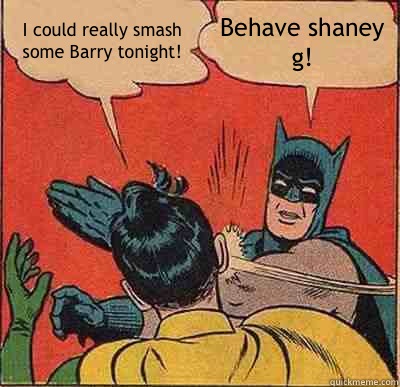 I could really smash some Barry tonight! Behave shaney g!  Batman Slapping Robin