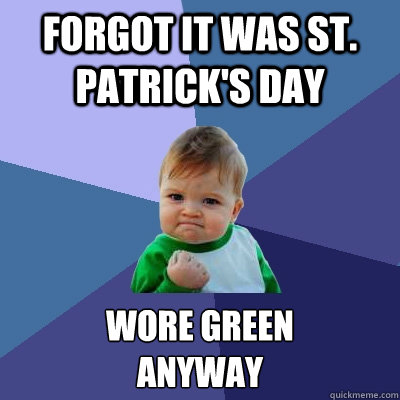 Forgot it was St. Patrick's Day Wore green 
anyway  Success Kid