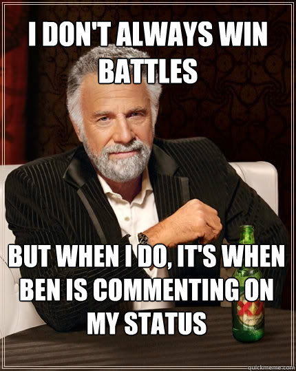 I don't always win battles But when I do, it's when ben is commenting on my status  The Most Interesting Man In The World