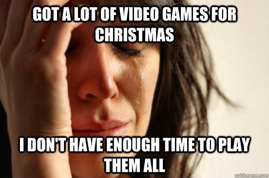 Got a lot of video games for Christmas I don't have enough time to play them all  First World Problems