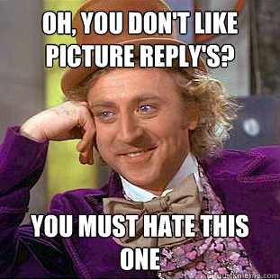 Oh, you don't like picture reply's? You must hate this one  Creepy Wonka