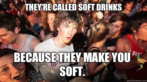They're called soft drinks Because they make you soft.  - They're called soft drinks Because they make you soft.   Sudden Clarity Clarence
