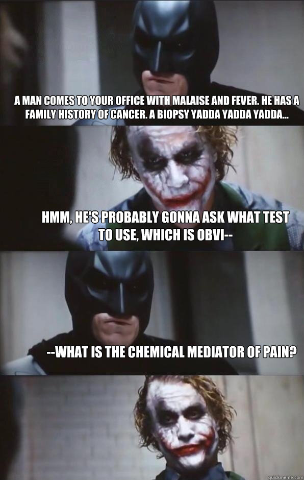 A man comes to your office with malaise and fever. He has a family history of cancer. A biopsy yadda yadda yadda... Hmm, he's probably gonna ask what test to use, which is obvi-- --What is the chemical mediator of pain?  Batman Panel