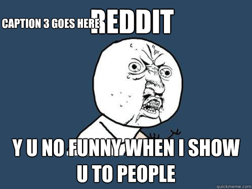 Reddit y u no funny when i show u to people Caption 3 goes here  Y U No