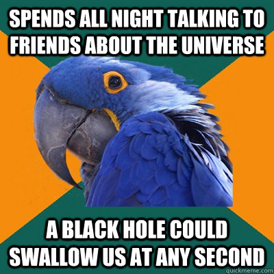 spends all night talking to friends about the universe a black hole could swallow us at any second  Paranoid Parrot