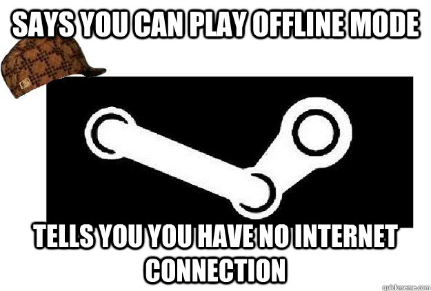 Says you can play offline mode Tells you you have no internet connection  Scumbag Steam